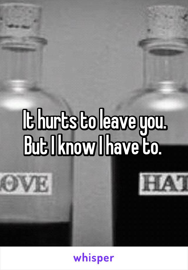 It hurts to leave you. But I know I have to. 