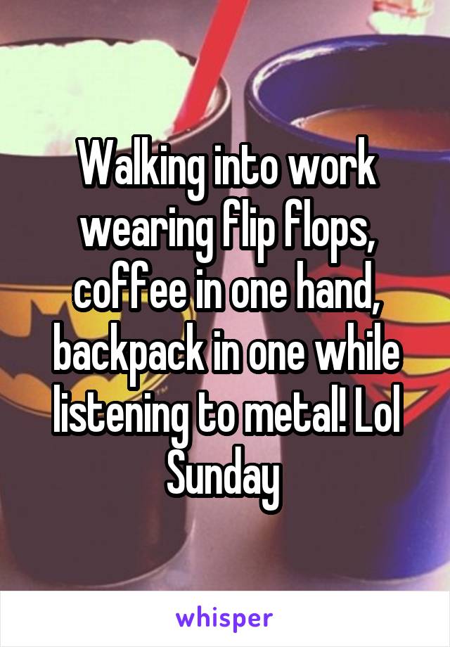 Walking into work wearing flip flops, coffee in one hand, backpack in one while listening to metal! Lol Sunday 