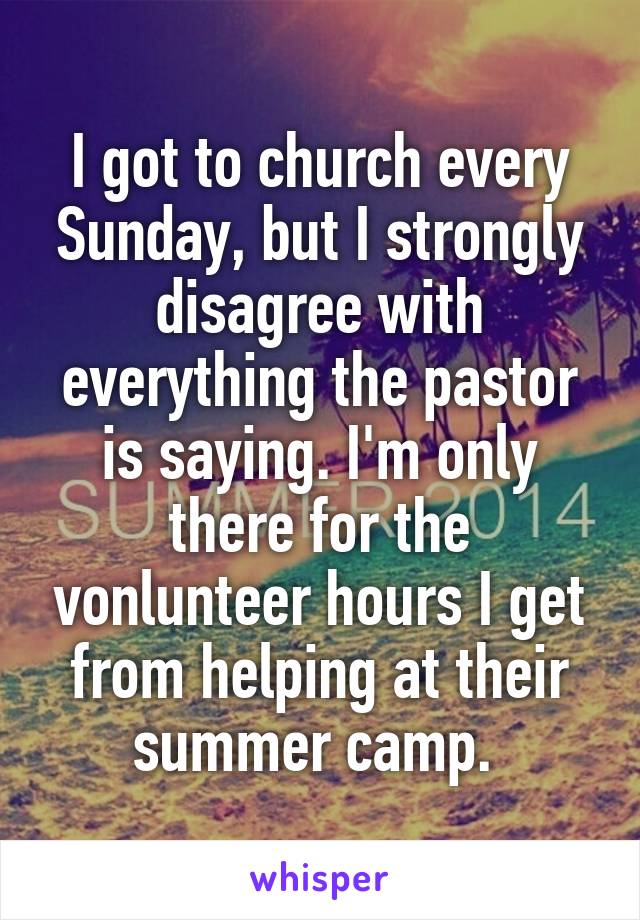 I got to church every Sunday, but I strongly disagree with everything the pastor is saying. I'm only there for the vonlunteer hours I get from helping at their summer camp. 