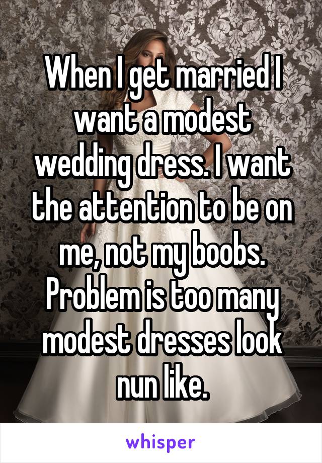 When I get married I want a modest wedding dress. I want the attention to be on me, not my boobs. Problem is too many modest dresses look nun like.