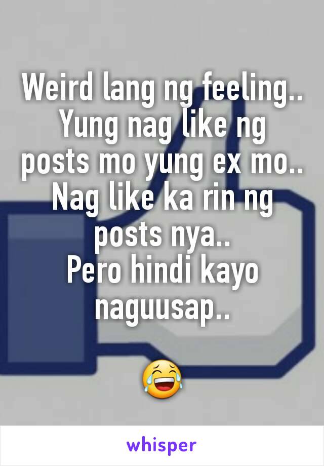 Weird lang ng feeling..
Yung nag like ng posts mo yung ex mo..
Nag like ka rin ng posts nya..
Pero hindi kayo naguusap..

😂