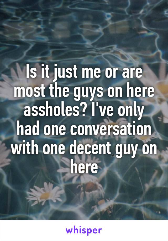 Is it just me or are most the guys on here assholes? I've only had one conversation with one decent guy on here