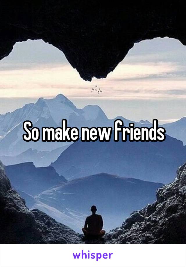 So make new friends