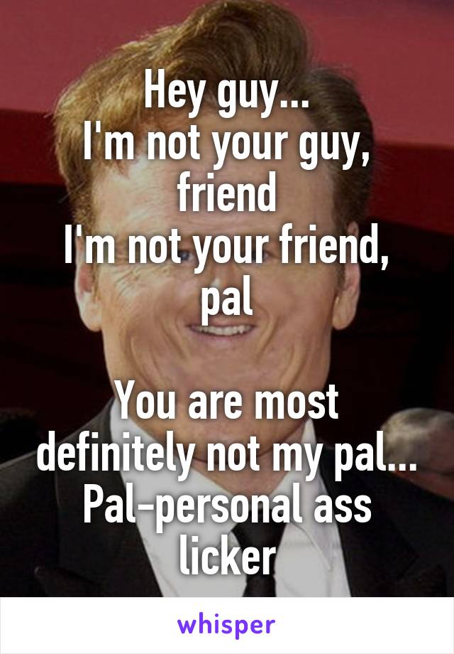 Hey guy...
I'm not your guy, friend
I'm not your friend, pal

You are most definitely not my pal...
Pal-personal ass licker