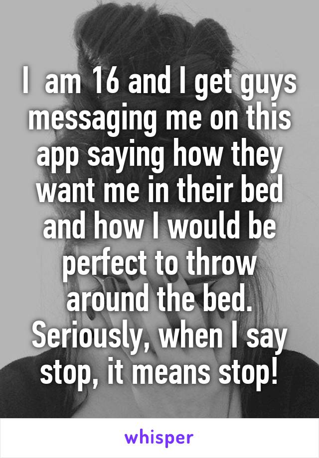 I  am 16 and I get guys messaging me on this app saying how they want me in their bed and how I would be perfect to throw around the bed. Seriously, when I say stop, it means stop!