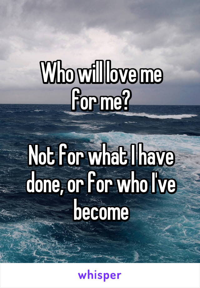 Who will love me
for me?

Not for what I have done, or for who I've become