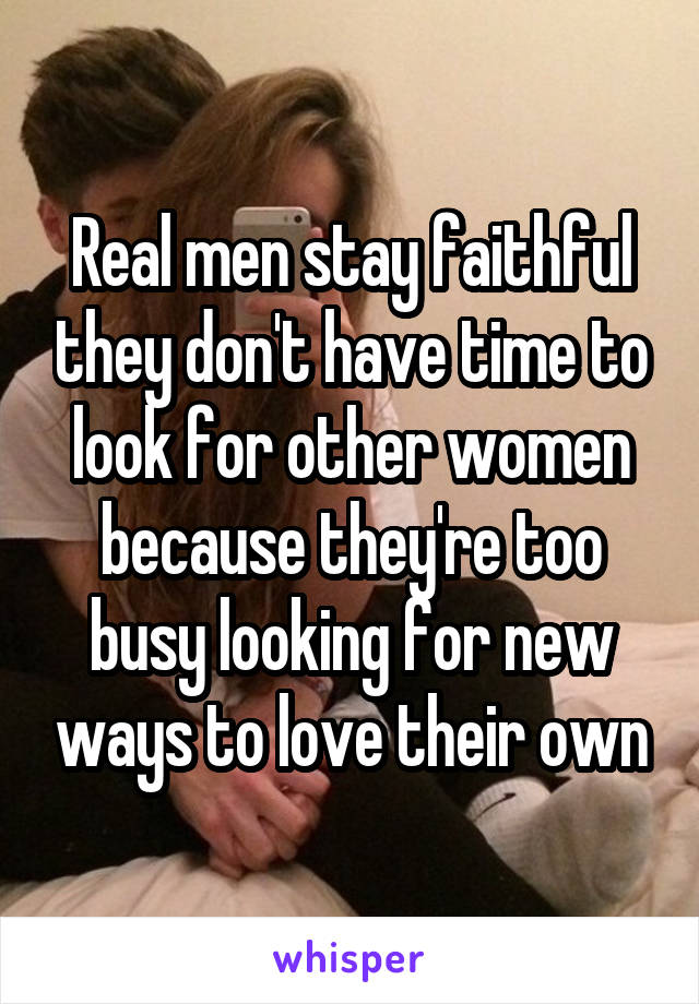 Real men stay faithful they don't have time to look for other women because they're too busy looking for new ways to love their own