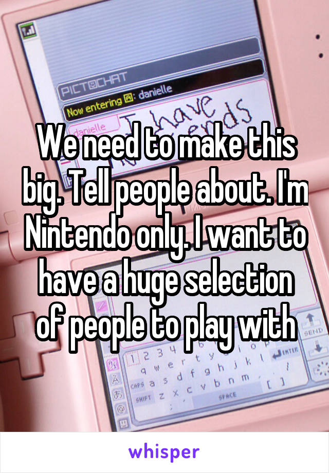 We need to make this big. Tell people about. I'm Nintendo only. I want to have a huge selection of people to play with