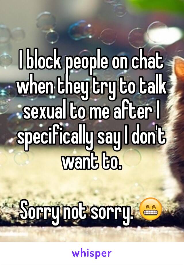 I block people on chat when they try to talk sexual to me after I specifically say I don't want to. 

Sorry not sorry. 😁