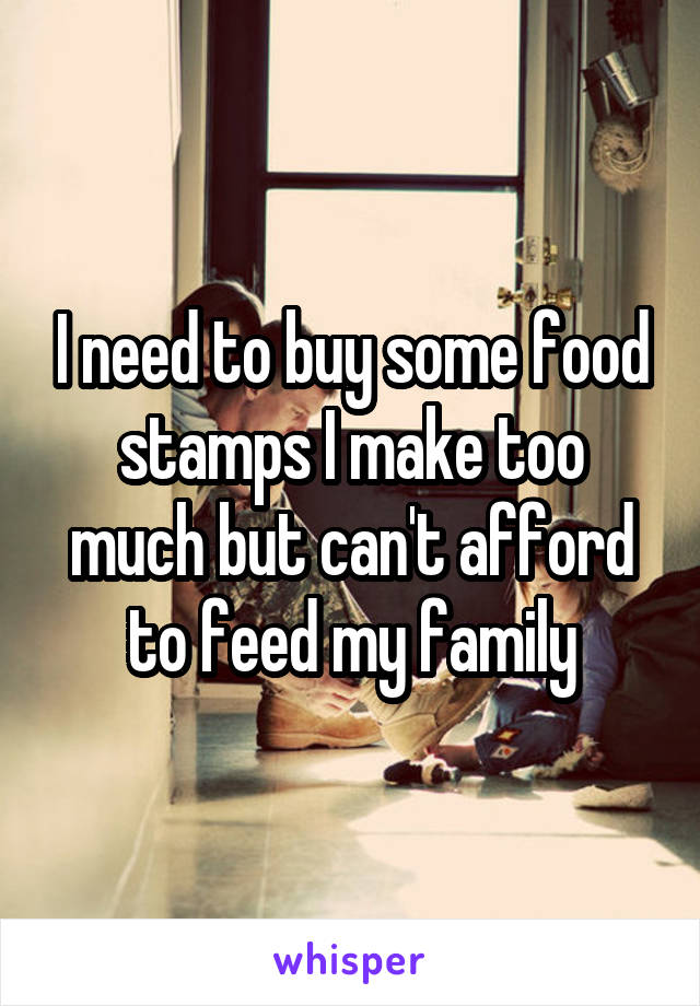 I need to buy some food stamps I make too much but can't afford to feed my family