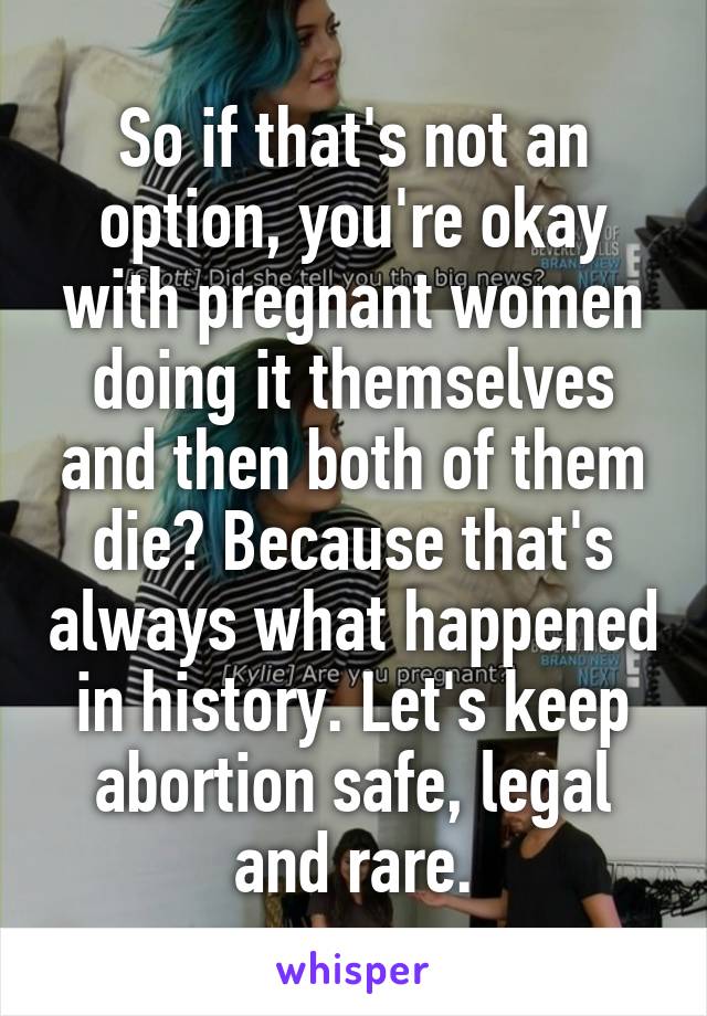 So if that's not an option, you're okay with pregnant women doing it themselves and then both of them die? Because that's always what happened in history. Let's keep abortion safe, legal and rare.