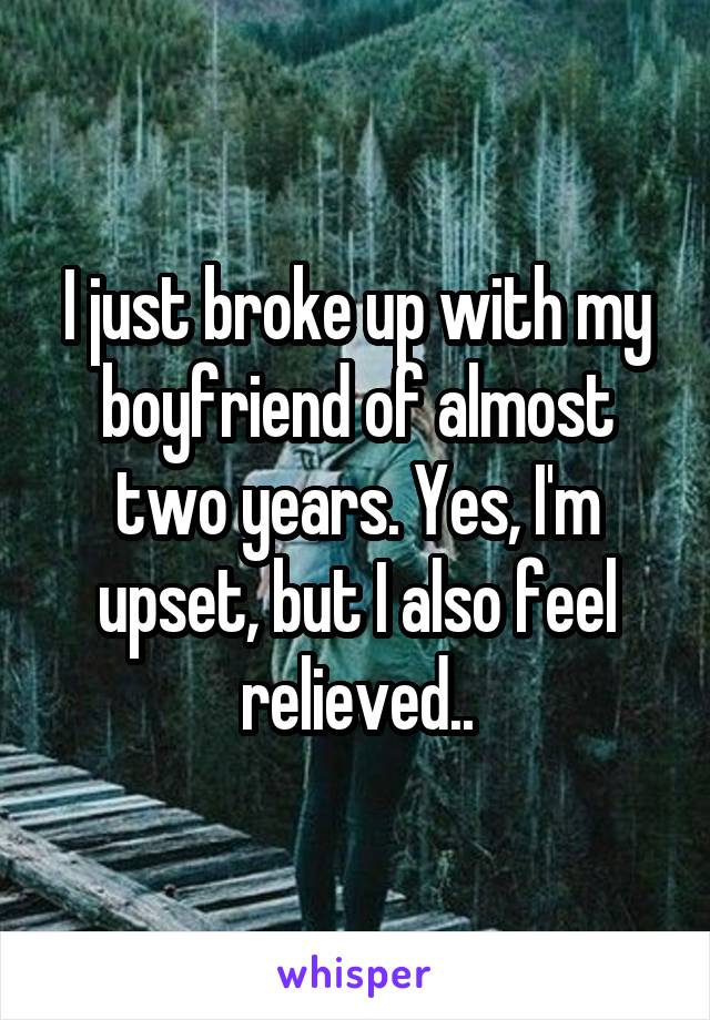 I just broke up with my boyfriend of almost two years. Yes, I'm upset, but I also feel relieved..