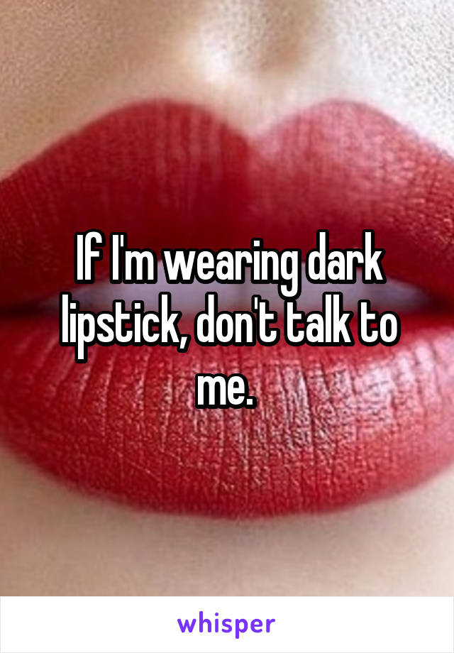 If I'm wearing dark lipstick, don't talk to me. 