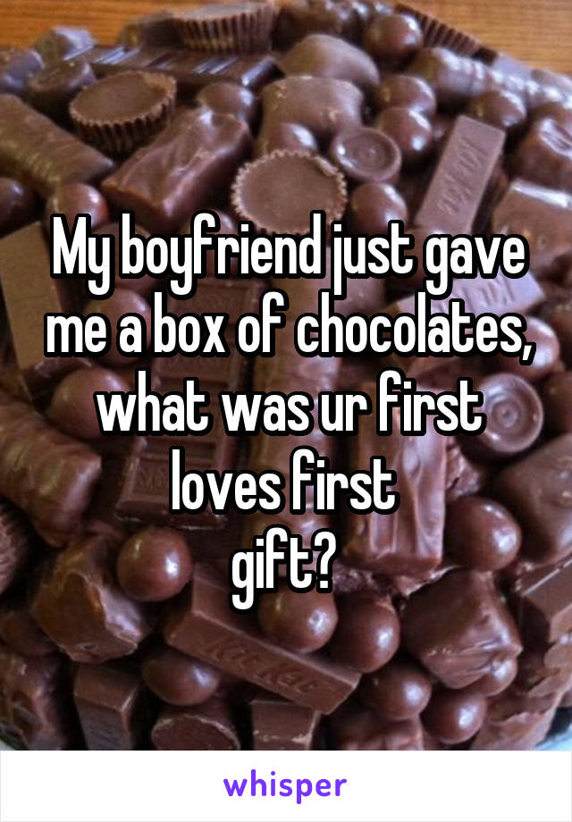 My boyfriend just gave me a box of chocolates, what was ur first loves first 
gift? 