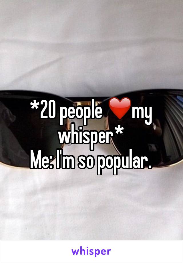 *20 people ❤️my whisper*
Me: I'm so popular.