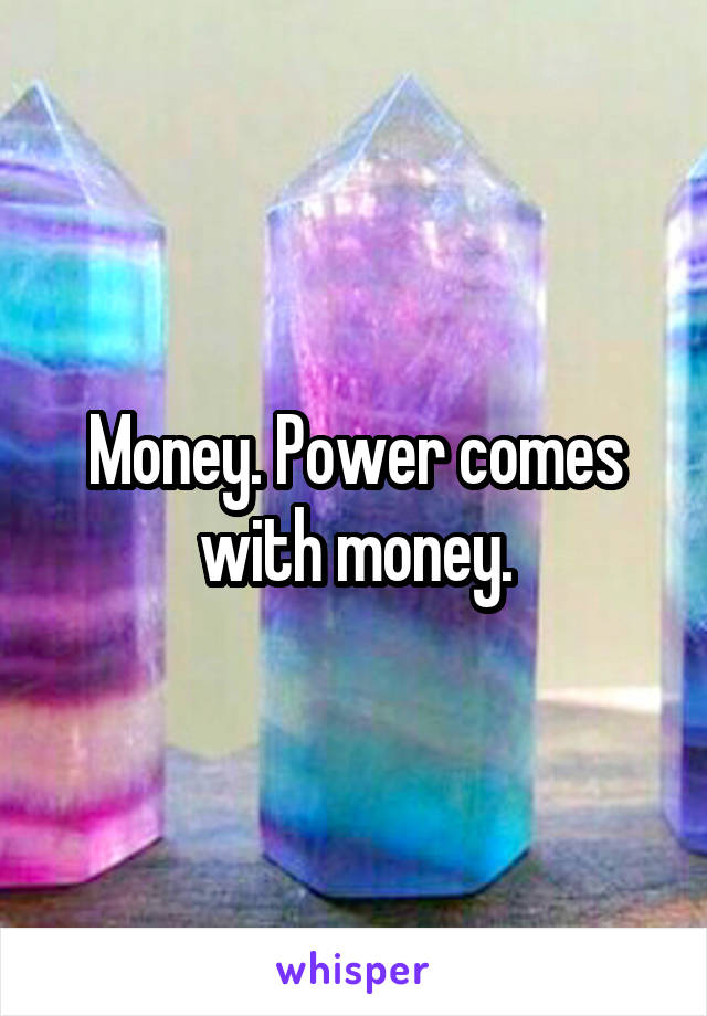 Money. Power comes with money.