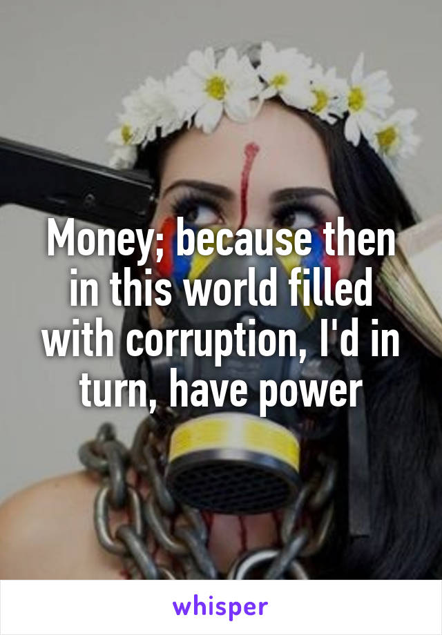 Money; because then in this world filled with corruption, I'd in turn, have power