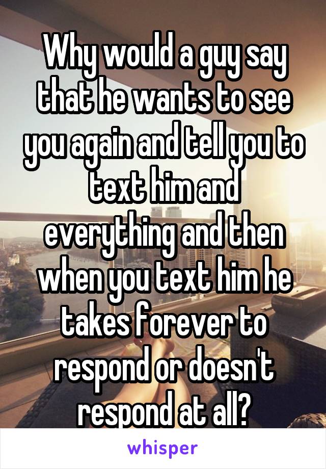 Why would a guy say that he wants to see you again and tell you to text him and everything and then when you text him he takes forever to respond or doesn't respond at all?