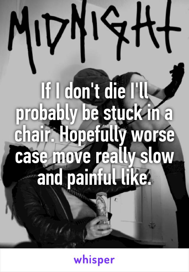 If I don't die I'll probably be stuck in a chair. Hopefully worse case move really slow and painful like.