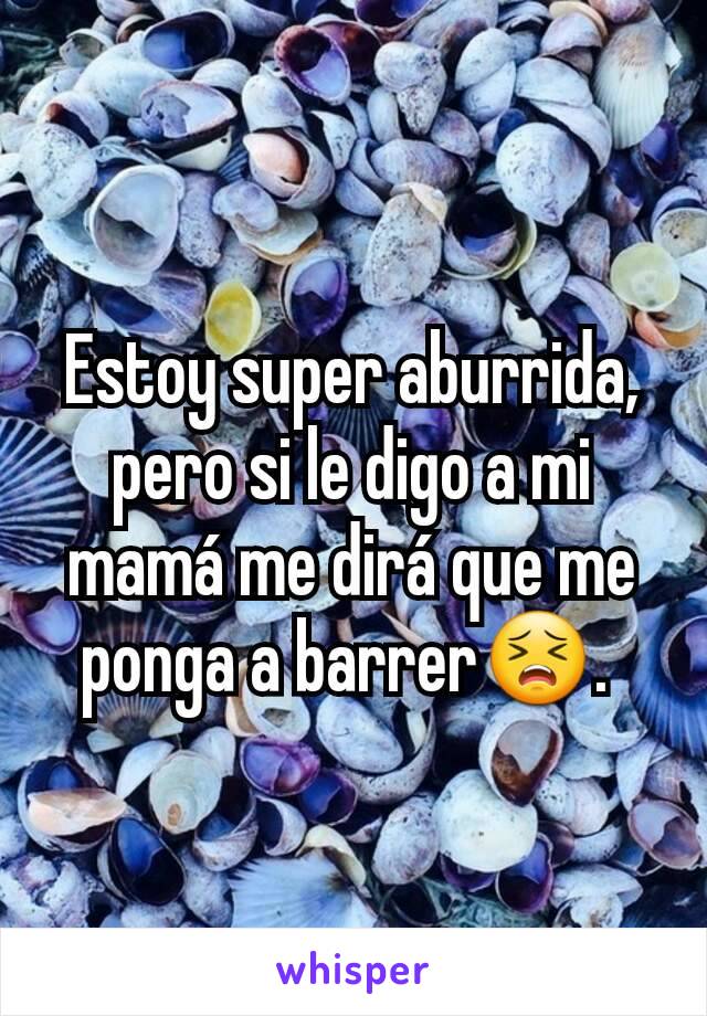 Estoy super aburrida, pero si le digo a mi mamá me dirá que me ponga a barrer😣. 