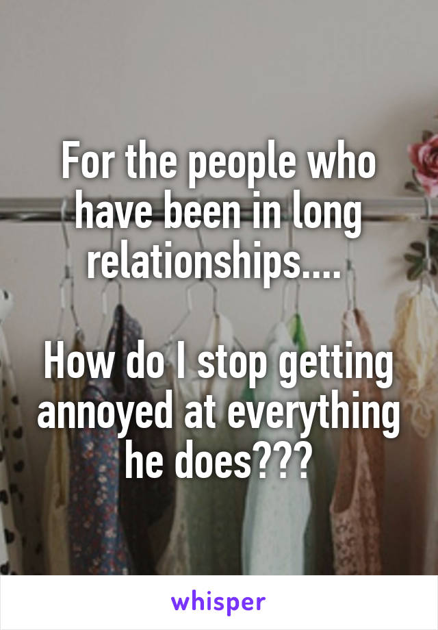 For the people who have been in long relationships.... 

How do I stop getting annoyed at everything he does???