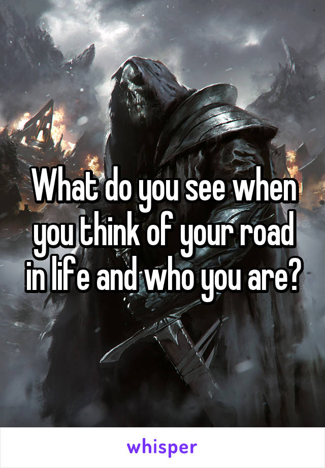 What do you see when you think of your road in life and who you are?