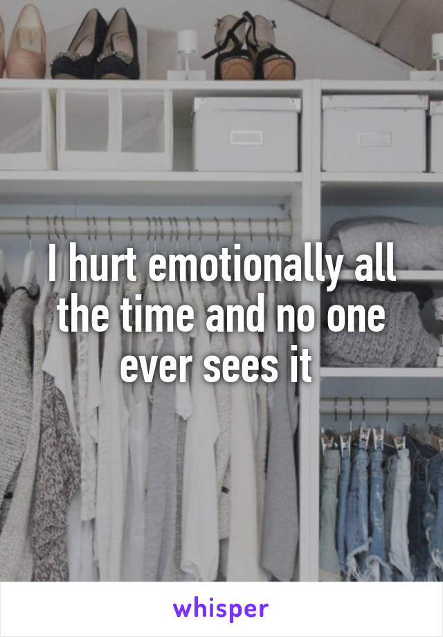 I hurt emotionally all the time and no one ever sees it 