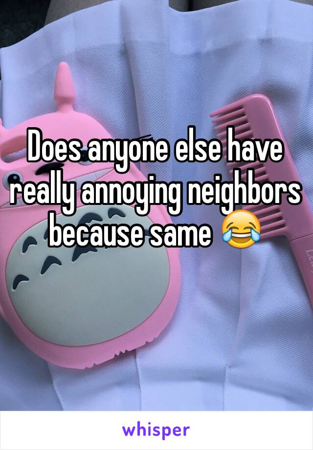 Does anyone else have really annoying neighbors because same 😂