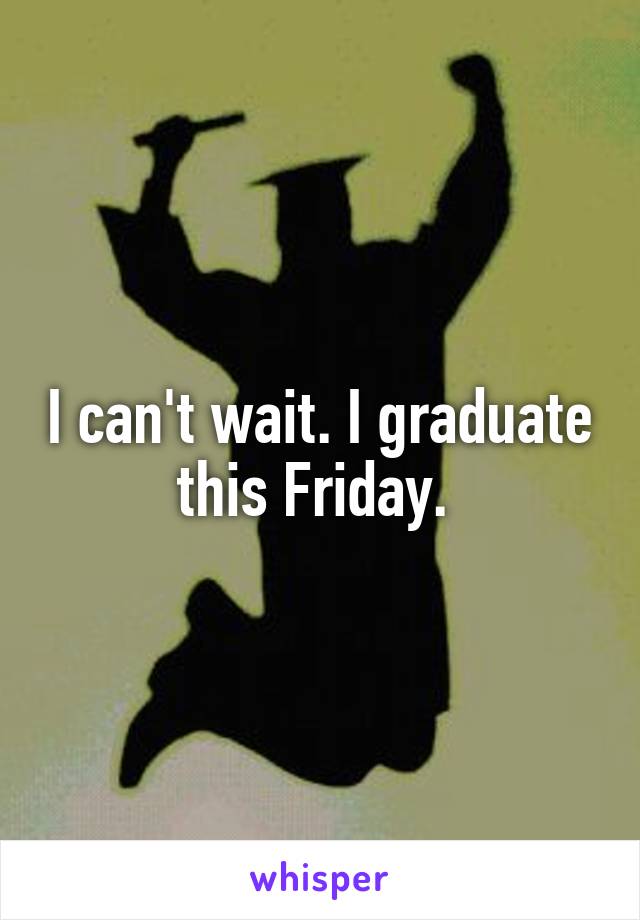 I can't wait. I graduate this Friday. 