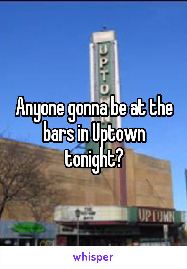 Anyone gonna be at the bars in Uptown tonight?