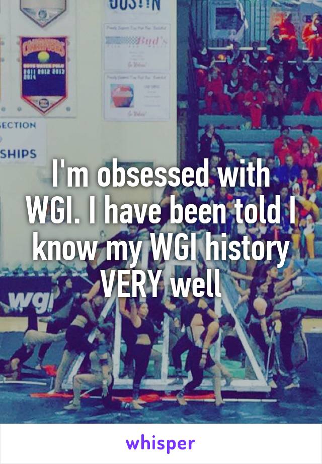 I'm obsessed with WGI. I have been told I know my WGI history VERY well