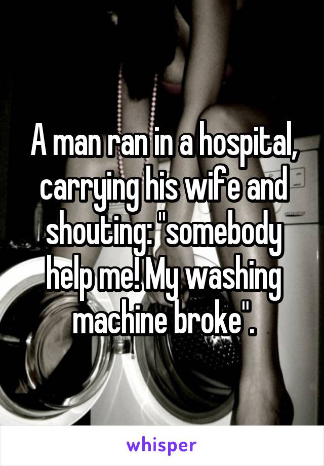 A man ran in a hospital, carrying his wife and shouting: "somebody help me! My washing machine broke".