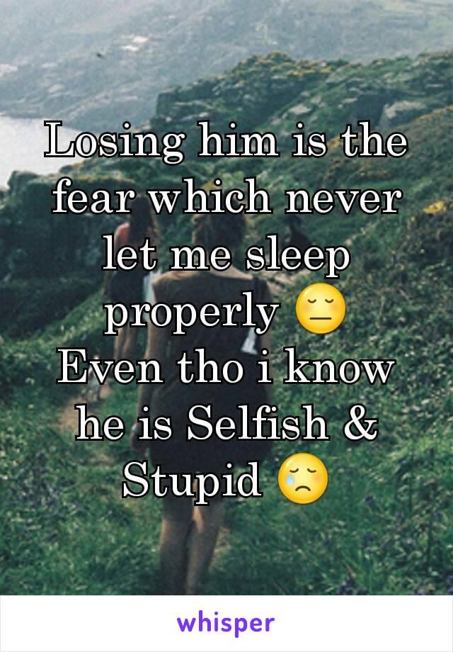 Losing him is the fear which never let me sleep properly 😔
Even tho i know he is Selfish & Stupid 😢