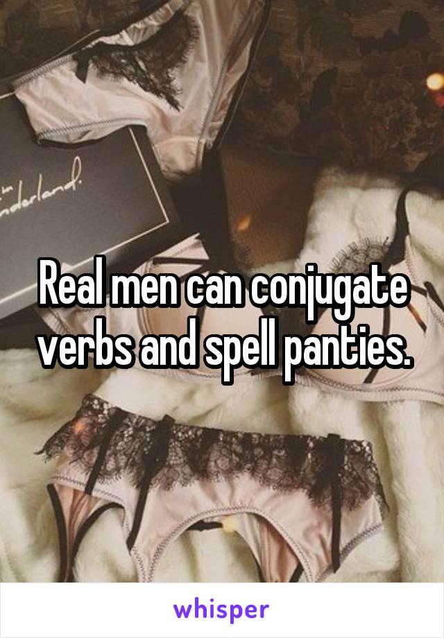 Real men can conjugate verbs and spell panties.