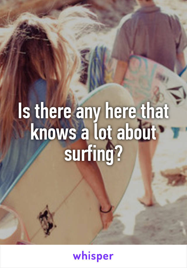 Is there any here that knows a lot about surfing?