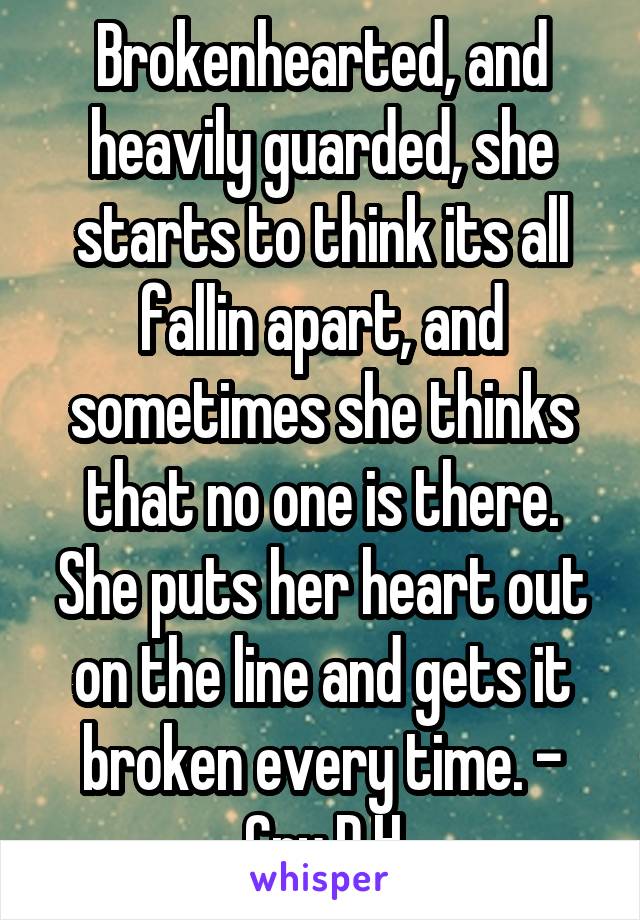 Brokenhearted, and heavily guarded, she starts to think its all fallin apart, and sometimes she thinks that no one is there. She puts her heart out on the line and gets it broken every time. - Cry D.H