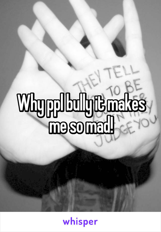 Why ppl bully it makes me so mad!