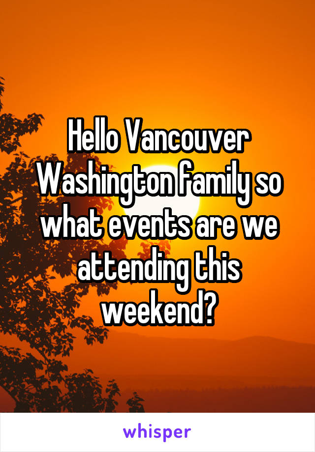 Hello Vancouver Washington family so what events are we attending this weekend?