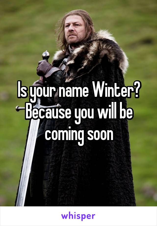 Is your name Winter? Because you will be coming soon