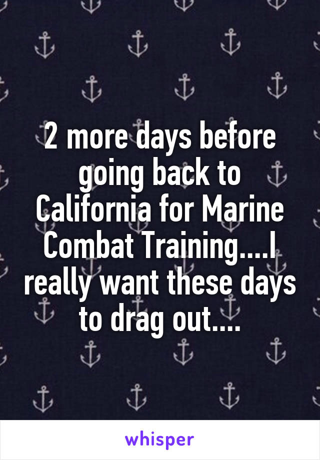 2 more days before going back to California for Marine Combat Training....I really want these days to drag out....