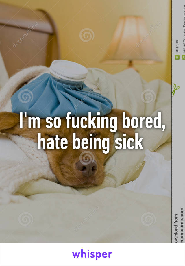 I'm so fucking bored, hate being sick 