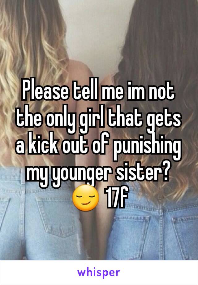 Please tell me im not the only girl that gets a kick out of punishing my younger sister? 😏 17f