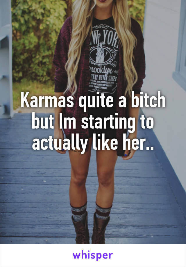 Karmas quite a bitch but Im starting to actually like her..
