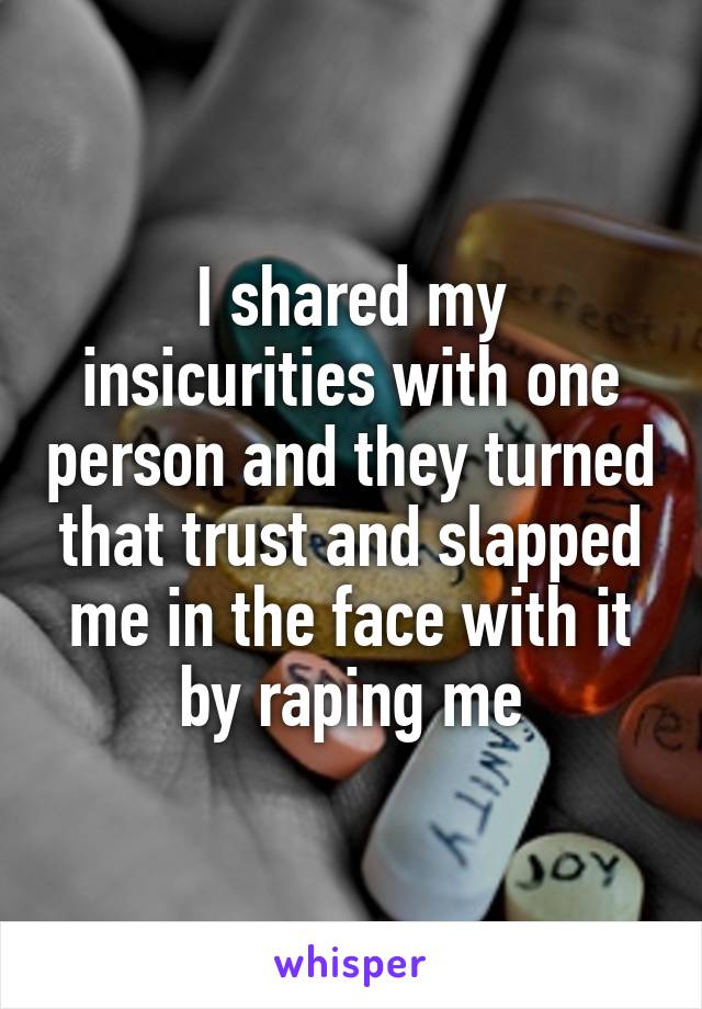 I shared my insicurities with one person and they turned that trust and slapped me in the face with it by raping me