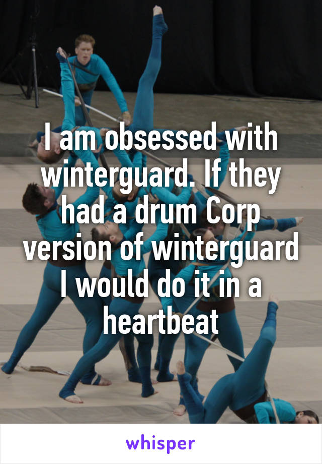 I am obsessed with winterguard. If they had a drum Corp version of winterguard I would do it in a heartbeat