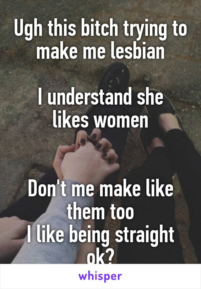 Ugh this bitch trying to make me lesbian

I understand she likes women


Don't me make like them too
I like being straight ok?