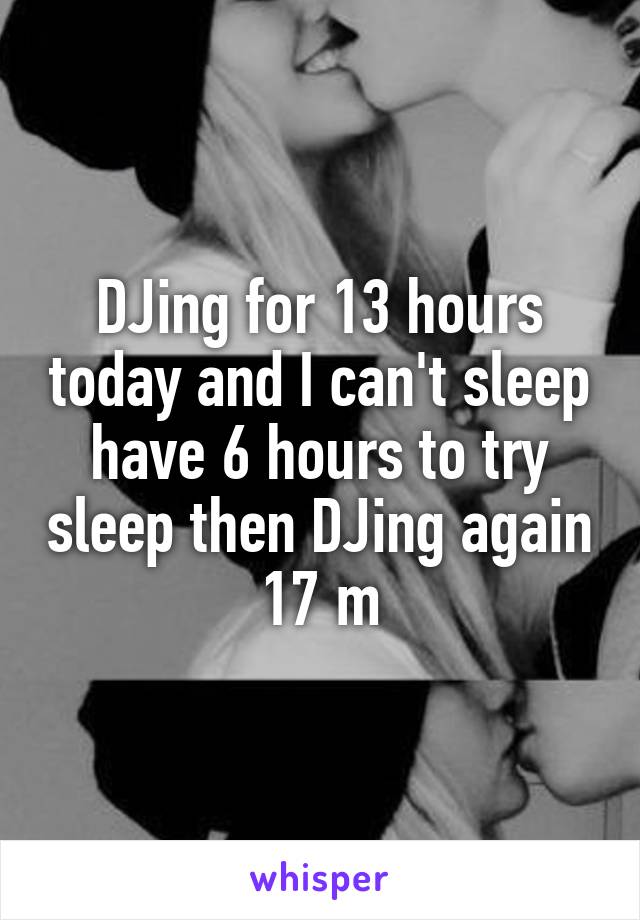 DJing for 13 hours today and I can't sleep have 6 hours to try sleep then DJing again 17 m