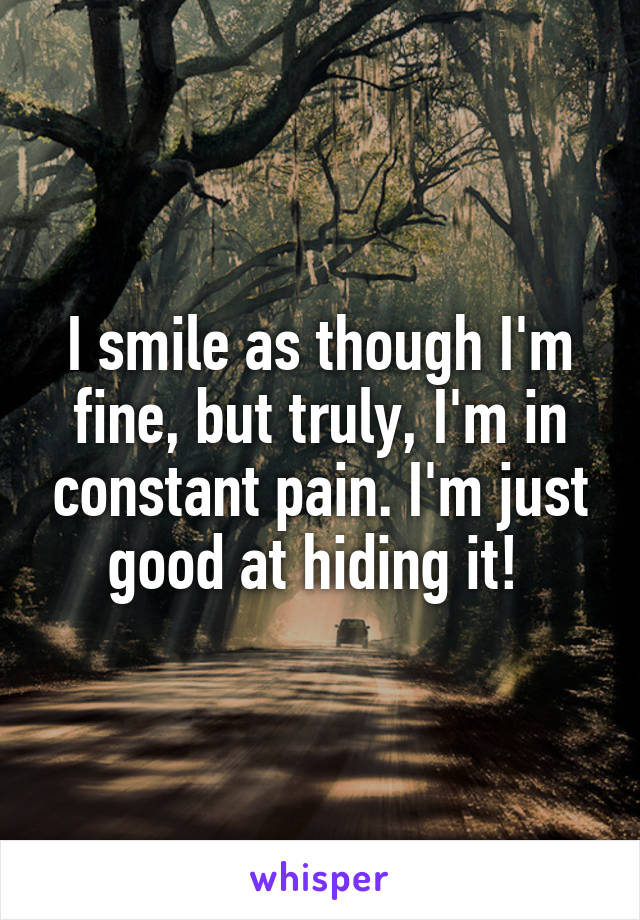 I smile as though I'm fine, but truly, I'm in constant pain. I'm just good at hiding it! 