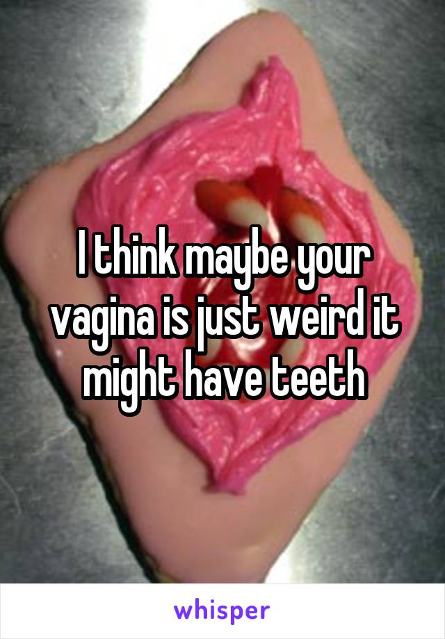 I think maybe your vagina is just weird it might have teeth