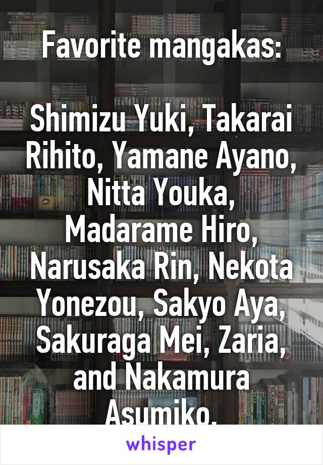 Favorite mangakas:

Shimizu Yuki, Takarai Rihito, Yamane Ayano, Nitta Youka, Madarame Hiro, Narusaka Rin, Nekota Yonezou, Sakyo Aya, Sakuraga Mei, Zaria, and Nakamura Asumiko.